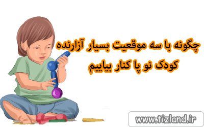 چگونه با سه موقعیت بسیار آزارنده کودک نو پا کنار بیاییم